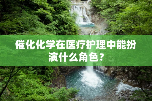 催化化学在医疗护理中能扮演什么角色？
