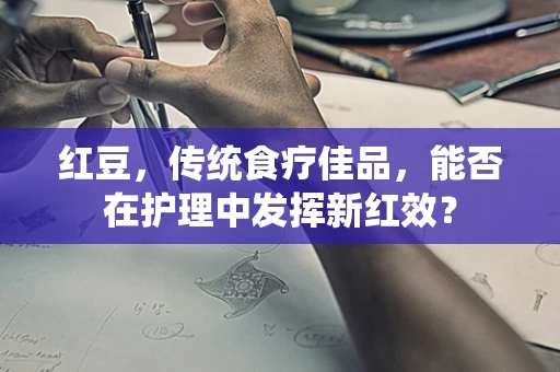 红豆，传统食疗佳品，能否在护理中发挥新红效？