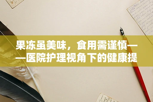 果冻虽美味，食用需谨慎——医院护理视角下的健康提醒