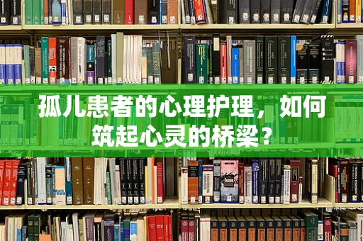 孤儿患者的心理护理，如何筑起心灵的桥梁？