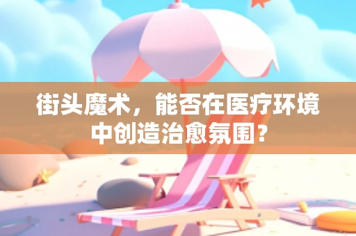 街头魔术，能否在医疗环境中创造治愈氛围？