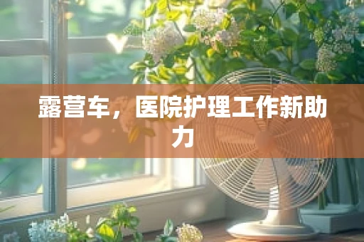 露营车，医院护理工作新助力