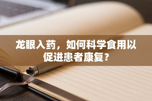 龙眼入药，如何科学食用以促进患者康复？