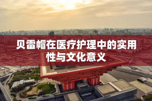 贝雷帽在医疗护理中的实用性与文化意义