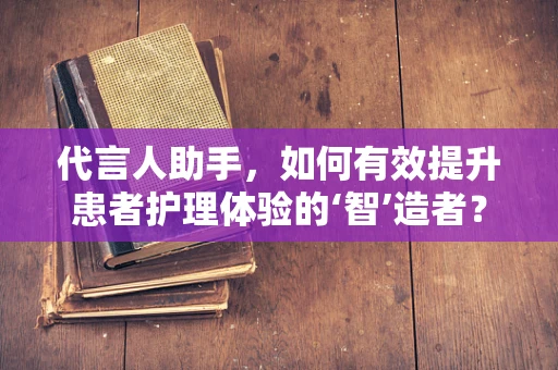 代言人助手，如何有效提升患者护理体验的‘智’造者？