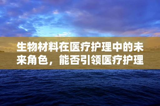 生物材料在医疗护理中的未来角色，能否引领医疗护理的革新？
