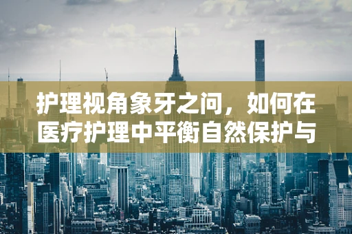 护理视角象牙之问，如何在医疗护理中平衡自然保护与患者需求？