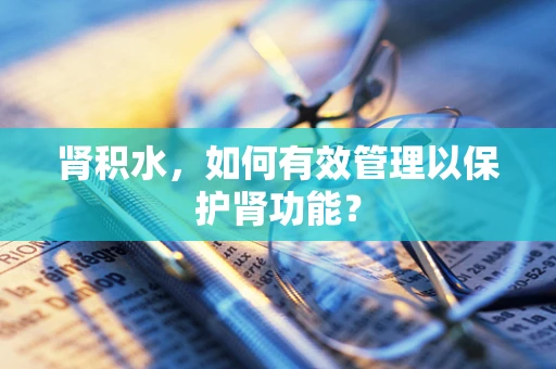 肾积水，如何有效管理以保护肾功能？