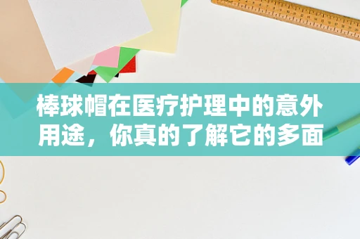 棒球帽在医疗护理中的意外用途，你真的了解它的多面性吗？