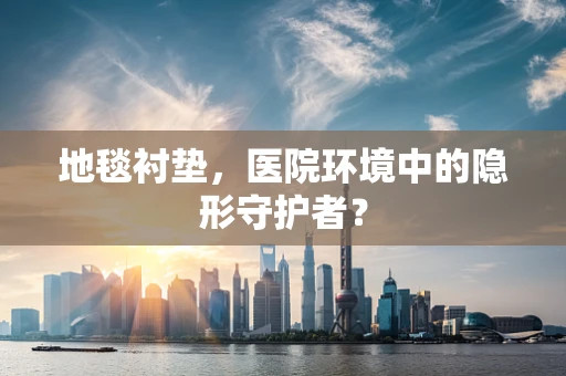 地毯衬垫，医院环境中的隐形守护者？