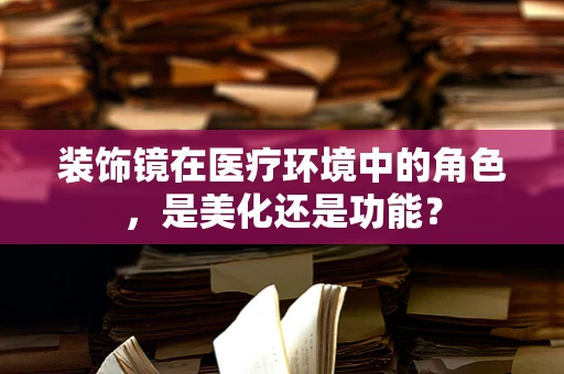 装饰镜在医疗环境中的角色，是美化还是功能？