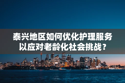 泰兴地区如何优化护理服务以应对老龄化社会挑战？