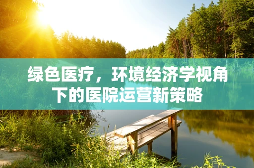 绿色医疗，环境经济学视角下的医院运营新策略