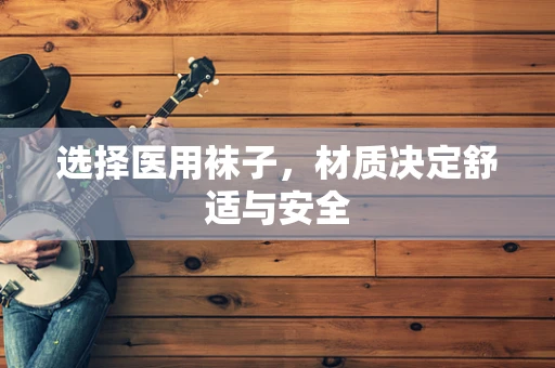 选择医用袜子，材质决定舒适与安全