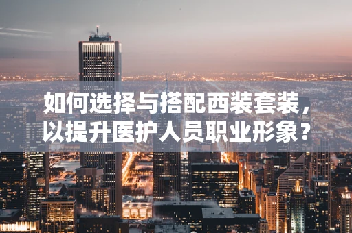 如何选择与搭配西装套装，以提升医护人员职业形象？