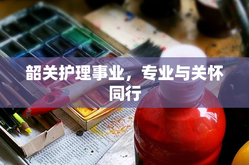 韶关护理事业，专业与关怀同行