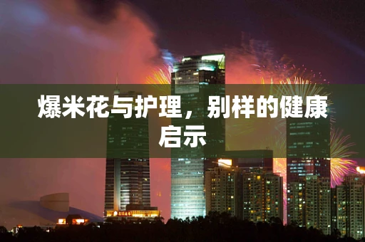 爆米花与护理，别样的健康启示