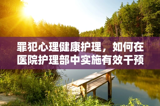 罪犯心理健康护理，如何在医院护理部中实施有效干预？