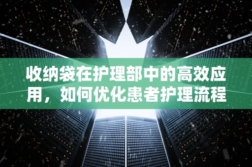 收纳袋在护理部中的高效应用，如何优化患者护理流程？