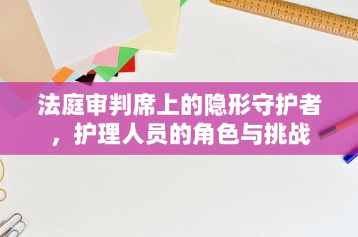 法庭审判席上的隐形守护者，护理人员的角色与挑战