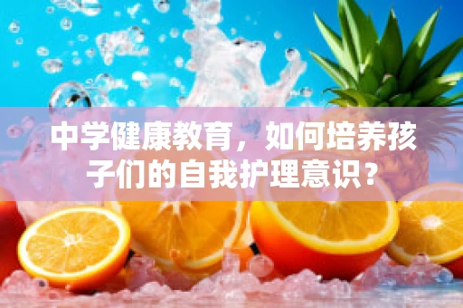 中学健康教育，如何培养孩子们的自我护理意识？