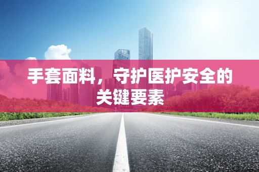 手套面料，守护医护安全的关键要素