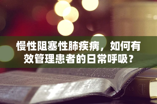 慢性阻塞性肺疾病，如何有效管理患者的日常呼吸？