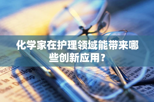化学家在护理领域能带来哪些创新应用？