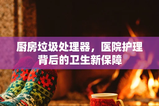 厨房垃圾处理器，医院护理背后的卫生新保障