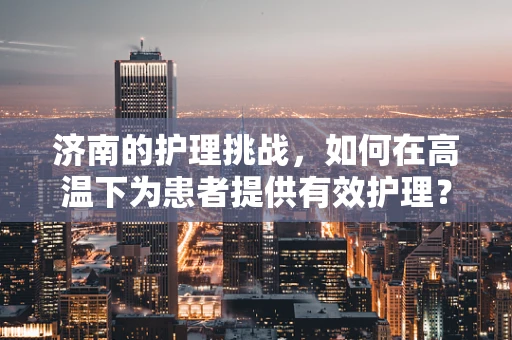 济南的护理挑战，如何在高温下为患者提供有效护理？