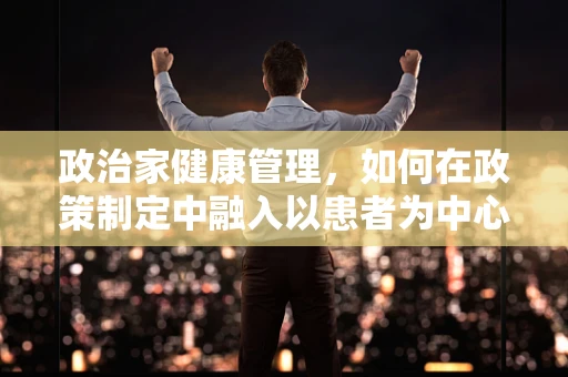 政治家健康管理，如何在政策制定中融入以患者为中心的护理理念？