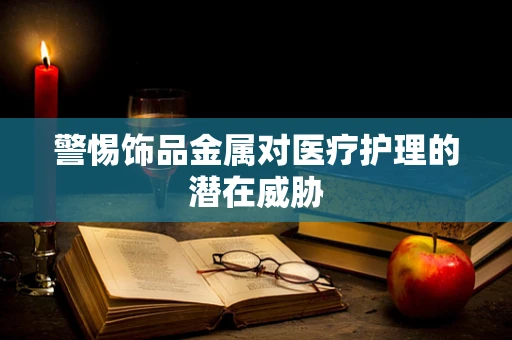警惕饰品金属对医疗护理的潜在威胁