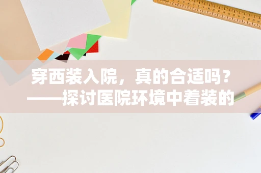 穿西装入院，真的合适吗？——探讨医院环境中着装的选择与影响