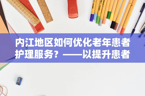 内江地区如何优化老年患者护理服务？——以提升患者满意度与生活质量为核心