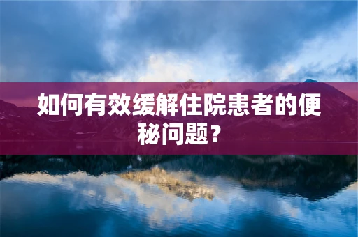 如何有效缓解住院患者的便秘问题？