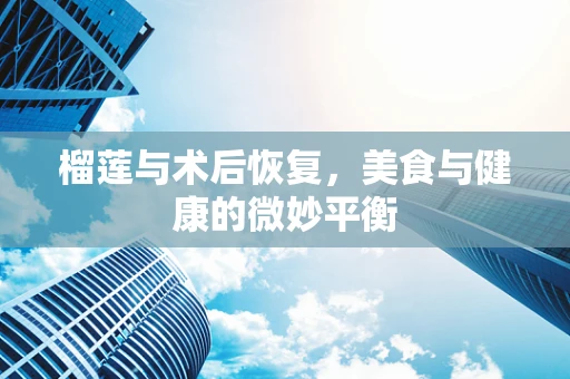 榴莲与术后恢复，美食与健康的微妙平衡