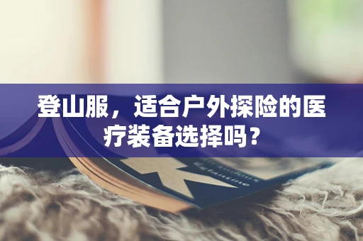 登山服，适合户外探险的医疗装备选择吗？