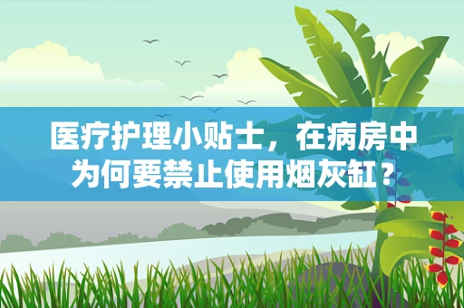 医疗护理小贴士，在病房中为何要禁止使用烟灰缸？