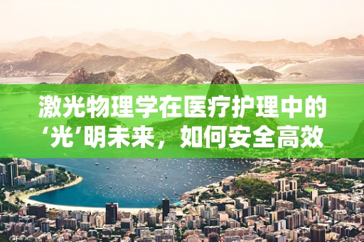 激光物理学在医疗护理中的‘光’明未来，如何安全高效地应用？