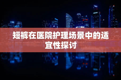 短裤在医院护理场景中的适宜性探讨