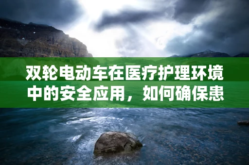双轮电动车在医疗护理环境中的安全应用，如何确保患者与医护人员的双重安全？