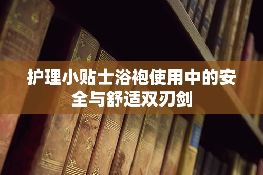 护理小贴士浴袍使用中的安全与舒适双刃剑