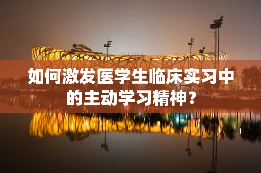 如何激发医学生临床实习中的主动学习精神？