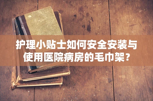 护理小贴士如何安全安装与使用医院病房的毛巾架？