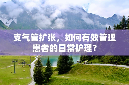 支气管扩张，如何有效管理患者的日常护理？