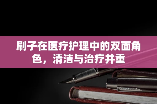刷子在医疗护理中的双面角色，清洁与治疗并重