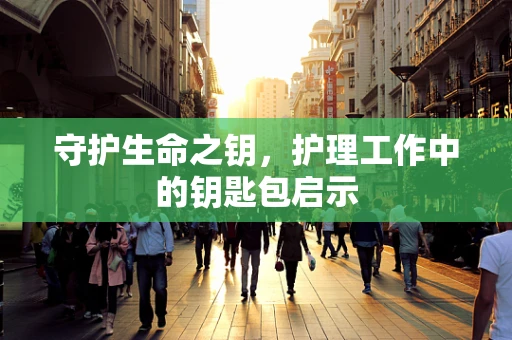 守护生命之钥，护理工作中的钥匙包启示
