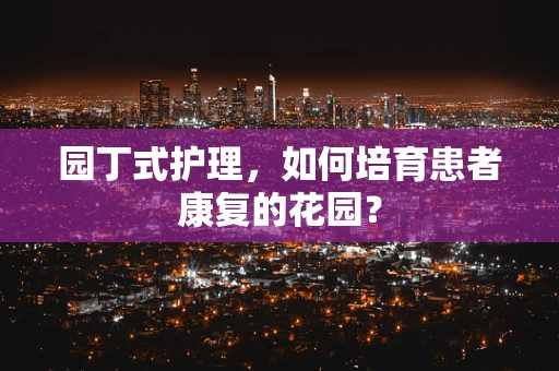 园丁式护理，如何培育患者康复的花园？