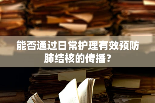 能否通过日常护理有效预防肺结核的传播？