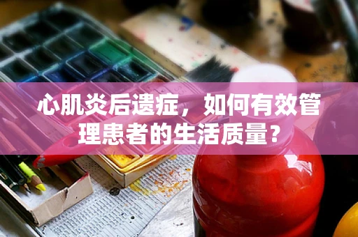 心肌炎后遗症，如何有效管理患者的生活质量？